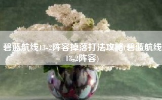 碧蓝航线13-2阵容掉落打法攻略(碧蓝航线13-2阵容)