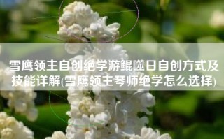 雪鹰领主自创绝学游鲲噬日自创方式及技能详解(雪鹰领主琴师绝学怎么选择)