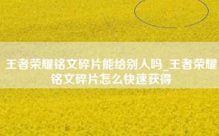 王者荣耀铭文碎片能给别人吗_王者荣耀铭文碎片怎么快速获得