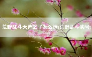 荒野乱斗天选之子怎么选(荒野乱斗卖号)