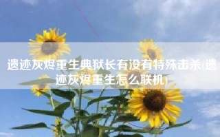 遗迹灰烬重生典狱长有没有特殊击杀(遗迹灰烬重生怎么联机)