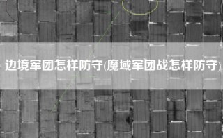 边境军团怎样防守(魔域军团战怎样防守)