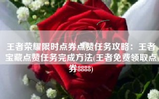 王者荣耀限时点券点赞任务攻略：王者宝藏点赞任务完成方法(王者免费领取点券8888)