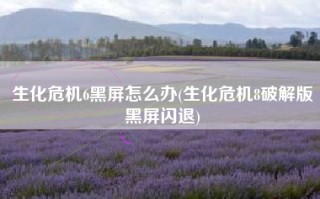 生化危机6黑屏怎么办(生化危机8破解版黑屏闪退)