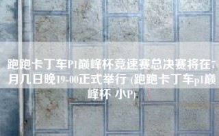 跑跑卡丁车P1巅峰杯竞速赛总决赛将在7月几日晚19-00正式举行 (跑跑卡丁车p1巅峰杯 小P)