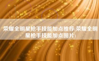 荣耀全明星枪手技能加点推荐(荣耀全明星枪手技能加点图片)