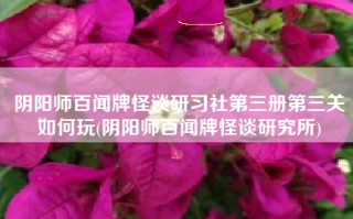 阴阳师百闻牌怪谈研习社第三册第三关如何玩(阴阳师百闻牌怪谈研究所)