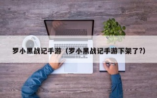 罗小黑战记手游（罗小黑战记手游下架了?）