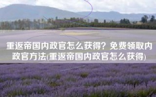 重返帝国内政官怎么获得？免费领取内政官方法(重返帝国内政官怎么获得)