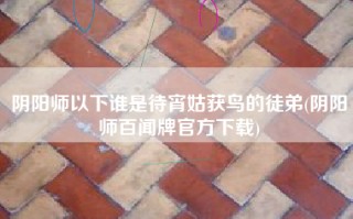 阴阳师以下谁是待宵姑获鸟的徒弟(阴阳师百闻牌官方下载)