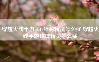 穿越火线手游ak47牡丹精灵怎么买,穿越火线手游玫瑰精灵怎么买