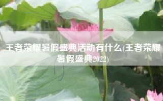 王者荣耀暑假盛典活动有什么(王者荣耀暑假盛典2022)