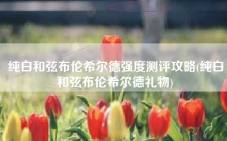 纯白和弦布伦希尔德强度测评攻略(纯白和弦布伦希尔德礼物)