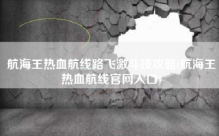 航海王热血航线路飞激斗技攻略(航海王热血航线官网入口)