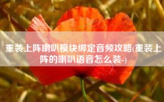 重装上阵喇叭模块绑定音频攻略(重装上阵的喇叭语音怎么装-)