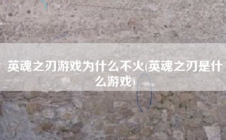 英魂之刃游戏为什么不火(英魂之刃是什么游戏)