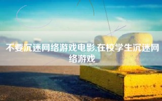 不要沉迷网络游戏电影,在校学生沉迷网络游戏