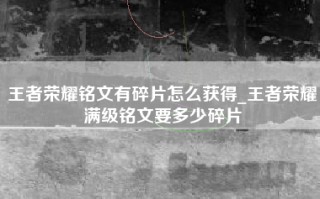 王者荣耀铭文有碎片怎么获得_王者荣耀满级铭文要多少碎片
