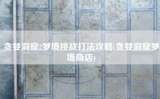 贪婪洞窟2梦境挑战打法攻略(贪婪洞窟梦境商店)