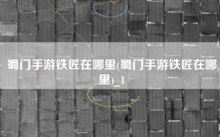 蜀门手游铁匠在哪里(蜀门手游铁匠在哪里)_1