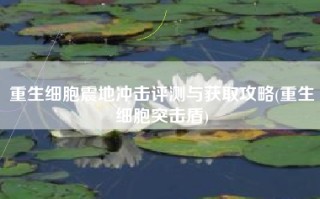 重生细胞震地冲击评测与获取攻略(重生细胞突击盾)