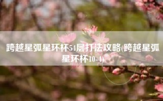 跨越星弧星环杯54层打法攻略(跨越星弧星环杯10-4)