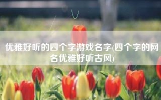 优雅好听的四个字游戏名字(四个字的网名优雅好听古风)