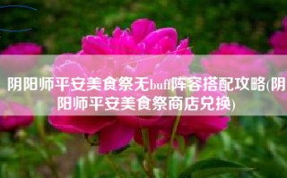 阴阳师平安美食祭无buff阵容搭配攻略(阴阳师平安美食祭商店兑换)