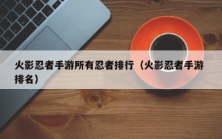 火影忍者手游所有忍者排行（火影忍者手游 排名）