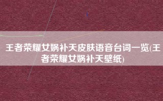王者荣耀女娲补天皮肤语音台词一览(王者荣耀女娲补天壁纸)