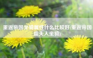 重返帝国坐骑属性什么比较好(重返帝国虞夫人坐骑)
