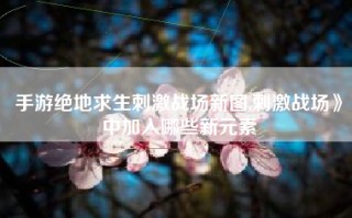 手游绝地求生刺激战场新图,刺激战场》中加入哪些新元素