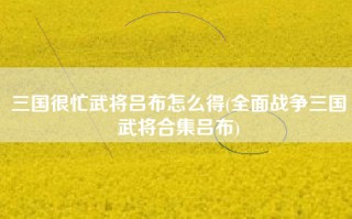 三国很忙武将吕布怎么得(全面战争三国武将合集吕布)