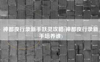 神都夜行录新手妖灵攻略(神都夜行录新手培养谁)