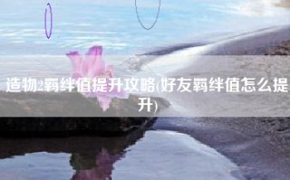 造物2羁绊值提升攻略(好友羁绊值怎么提升)
