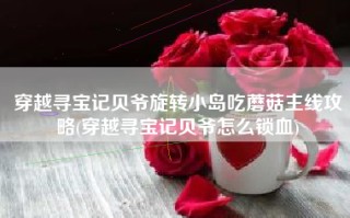 穿越寻宝记贝爷旋转小岛吃蘑菇主线攻略(穿越寻宝记贝爷怎么锁血)