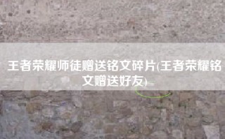 王者荣耀师徒赠送铭文碎片(王者荣耀铭文赠送好友)