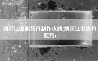 烟雨江湖明慧丹制作攻略(烟雨江湖炼丹配方)