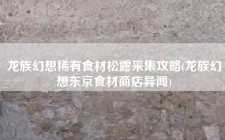 龙族幻想稀有食材松露采集攻略(龙族幻想东京食材商店异闻)