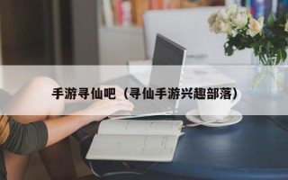 手游寻仙吧（寻仙手游兴趣部落）