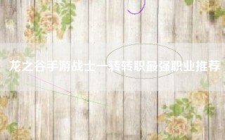 龙之谷手游战士一转转职最强职业推荐