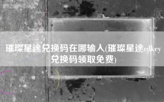 璀璨星途兑换码在哪输入(璀璨星途cdkey兑换码领取免费)