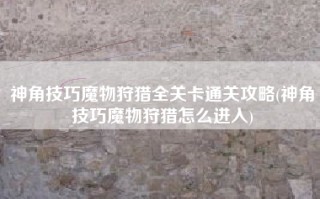 神角技巧魔物狩猎全关卡通关攻略(神角技巧魔物狩猎怎么进入)