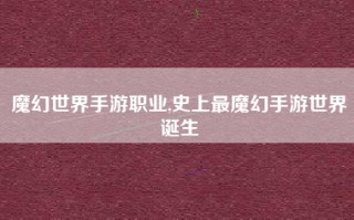 魔幻世界手游职业,史上最魔幻手游世界诞生