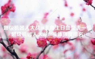 超级机器人大战30主角生日血型表一览(超级机器人大战30机体强度排名)