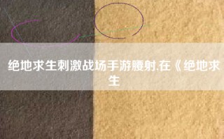 绝地求生刺激战场手游腰射,在《绝地求生