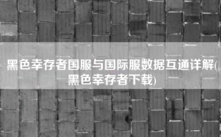 黑色幸存者国服与国际服数据互通详解(黑色幸存者下载)