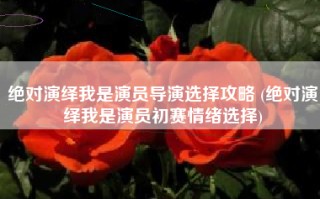 绝对演绎我是演员导演选择攻略 (绝对演绎我是演员初赛情绪选择)