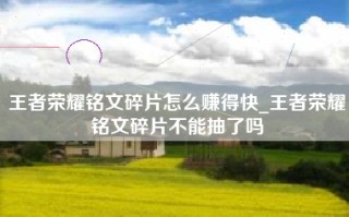 王者荣耀铭文碎片怎么赚得快_王者荣耀铭文碎片不能抽了吗