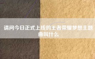 请问今日正式上线的王者荣耀梦想主题曲叫什么